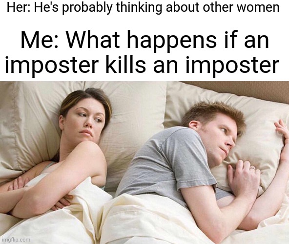 I'm actually curious to know this | Her: He's probably thinking about other women; Me: What happens if an imposter kills an imposter | image tagged in memes,i bet he's thinking about other women | made w/ Imgflip meme maker