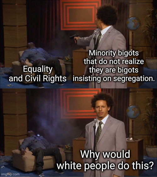 Bigotry know no borders. | Minority bigots that do not realize they are bigots insisting on segregation. Equality and Civil Rights; Why would white people do this? | image tagged in memes,who killed hannibal | made w/ Imgflip meme maker