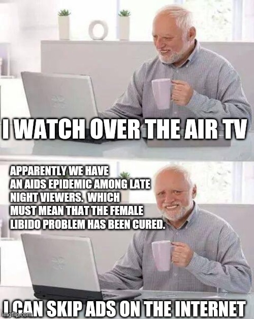 Hide the Pain Harold Meme | I WATCH OVER THE AIR TV I CAN SKIP ADS ON THE INTERNET APPARENTLY WE HAVE AN AIDS EPIDEMIC AMONG LATE NIGHT VIEWERS.  WHICH MUST MEAN THAT T | image tagged in memes,hide the pain harold | made w/ Imgflip meme maker
