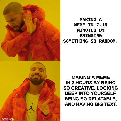 Drake Hotline Bling Meme | MAKING A MEME IN 7-15 MINUTES BY BRINGING SOMETHING SO RANDOM. MAKING A MEME IN 2 HOURS BY BEING SO CREATIVE, LOOKING DEEP INTO YOURSELF, BEING SO RELATABLE, AND HAVING BIG TEXT. | image tagged in memes,drake hotline bling,creative,random,making memes | made w/ Imgflip meme maker