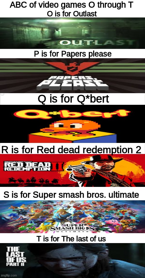 i will do U through Z tomorrow :) | ABC of video games O through T; O is for Outlast; P is for Papers please; Q is for Q*bert; R is for Red dead redemption 2; S is for Super smash bros. ultimate; T is for The last of us | image tagged in the last of us,super smash bros | made w/ Imgflip meme maker