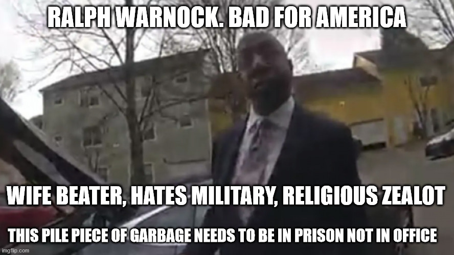 Ralph Warnock Criminal US Senate Candidate | RALPH WARNOCK. BAD FOR AMERICA; WIFE BEATER, HATES MILITARY, RELIGIOUS ZEALOT; THIS PILE PIECE OF GARBAGE NEEDS TO BE IN PRISON NOT IN OFFICE | image tagged in ralph warnock,georgia,us senate,democrats,wife beater | made w/ Imgflip meme maker