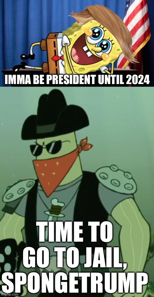 IMMA BE PRESIDENT UNTIL 2024; TIME TO GO TO JAIL, SPONGETRUMP | image tagged in memes,donald trump | made w/ Imgflip meme maker