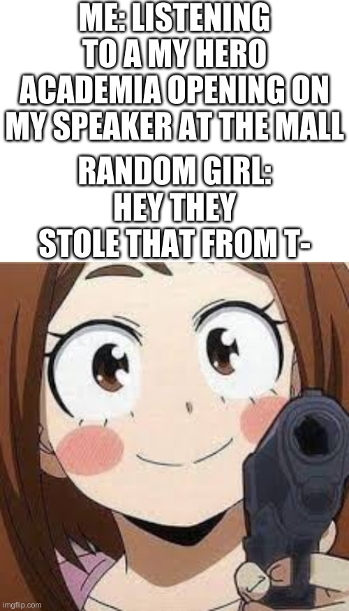 true story | ME: LISTENING TO A MY HERO ACADEMIA OPENING ON MY SPEAKER AT THE MALL; RANDOM GIRL: HEY THEY STOLE THAT FROM T- | image tagged in blank white template | made w/ Imgflip meme maker