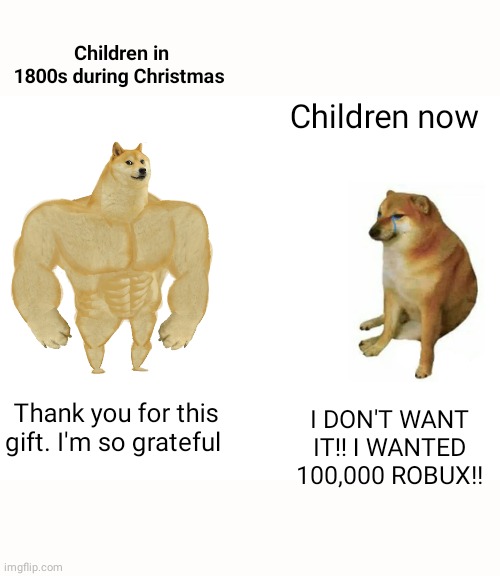 Buff Doge vs. Cheems Meme | Children in 1800s during Christmas; Children now; Thank you for this gift. I'm so grateful; I DON'T WANT IT!! I WANTED 100,000 ROBUX!! | image tagged in memes,buff doge vs cheems | made w/ Imgflip meme maker