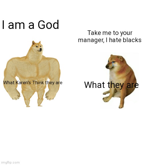What Karen's think they are Vs what they are | I am a God; Take me to your manager, I hate blacks; What they are; What Karen's Think they are | image tagged in memes,buff doge vs cheems | made w/ Imgflip meme maker