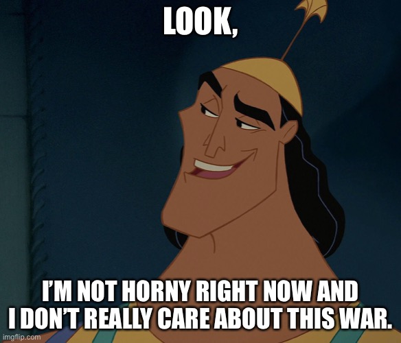 Kronk | LOOK, I’M NOT HORNY RIGHT NOW AND I DON’T REALLY CARE ABOUT THIS WAR. | image tagged in kronk | made w/ Imgflip meme maker