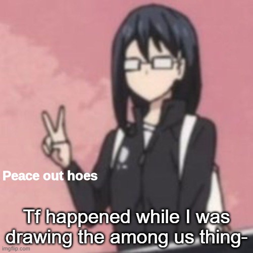 Peace out hoes | Tf happened while I was drawing the among us thing- | image tagged in peace out hoes | made w/ Imgflip meme maker