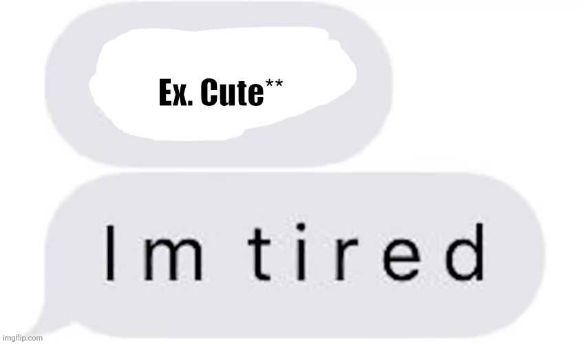 I'm t i r e d | Ex. Cute** | image tagged in i'm t i r e d | made w/ Imgflip meme maker