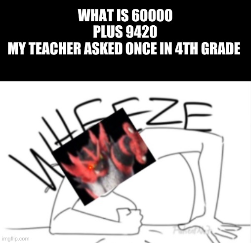 WHAT IS 60000
PLUS 9420
MY TEACHER ASKED ONCE IN 4TH GRADE | image tagged in incineroar_memer wheeze | made w/ Imgflip meme maker