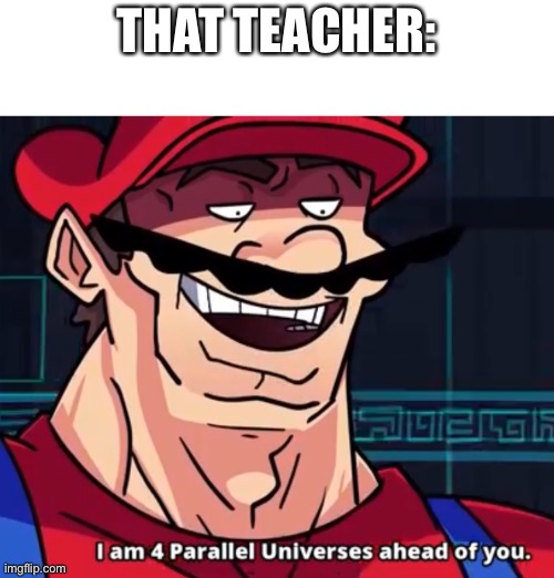 I Am 4 Parallel Universes Ahead Of You | THAT TEACHER: | image tagged in i am 4 parallel universes ahead of you | made w/ Imgflip meme maker