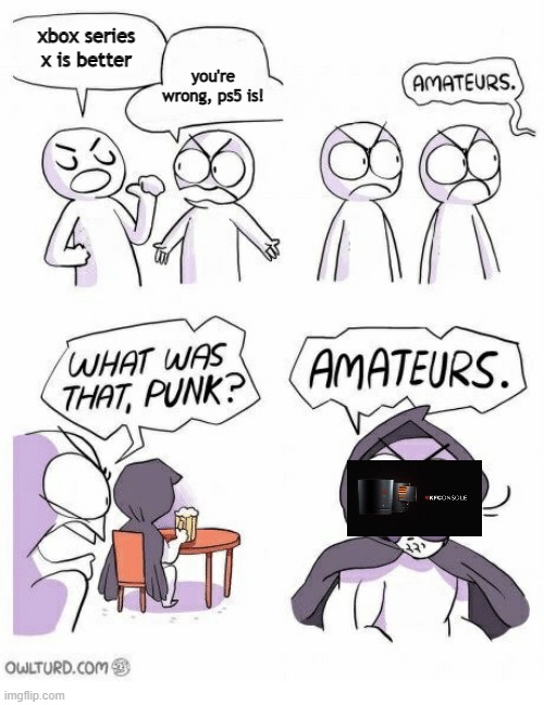 Amateurs | you're wrong, ps5 is! xbox series x is better | image tagged in amateurs | made w/ Imgflip meme maker