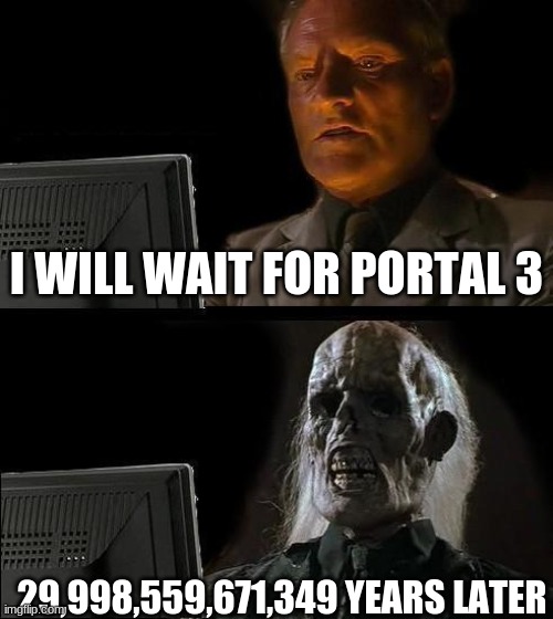 erf | I WILL WAIT FOR PORTAL 3; 29,998,559,671,349 YEARS LATER | image tagged in memes,i'll just wait here | made w/ Imgflip meme maker