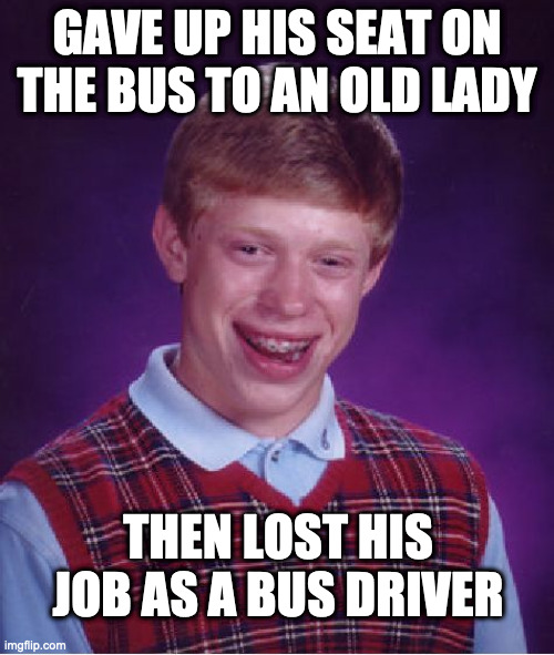 Bad Luck Brian | GAVE UP HIS SEAT ON THE BUS TO AN OLD LADY; THEN LOST HIS JOB AS A BUS DRIVER | image tagged in memes,bad luck brian | made w/ Imgflip meme maker