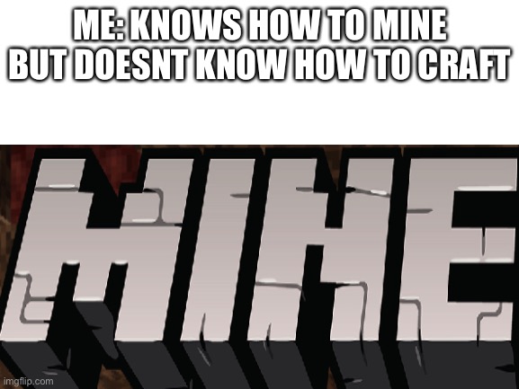 E | ME: KNOWS HOW TO MINE BUT DOESNT KNOW HOW TO CRAFT | image tagged in e | made w/ Imgflip meme maker