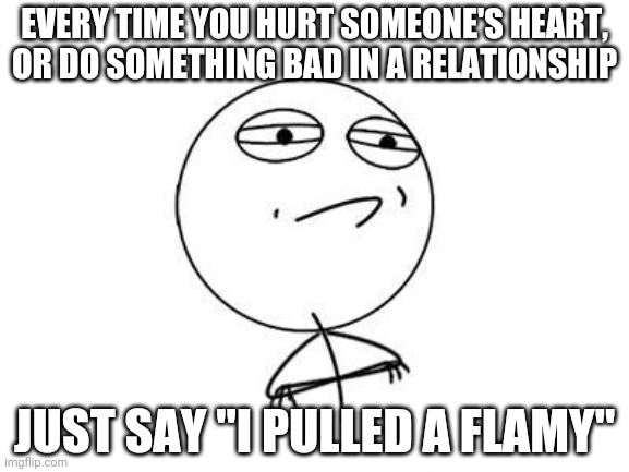 Challenge Accepted Rage Face | EVERY TIME YOU HURT SOMEONE'S HEART, OR DO SOMETHING BAD IN A RELATIONSHIP; JUST SAY "I PULLED A FLAMY" | image tagged in memes,challenge accepted rage face | made w/ Imgflip meme maker