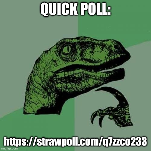 POLL TIME | QUICK POLL:; https://strawpoll.com/q7zzco233 | image tagged in memes,philosoraptor,polls | made w/ Imgflip meme maker