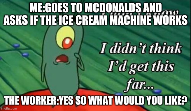 it do be the truth tho | ME:GOES TO MCDONALDS AND ASKS IF THE ICE CREAM MACHINE WORKS; THE WORKER:YES SO WHAT WOULD YOU LIKE? | image tagged in i don't know i didn't think i'd get this far | made w/ Imgflip meme maker