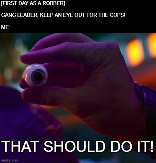why didn't you tell us something? i didn't see anything | [FIRST DAY AS A ROBBER]
 
GANG LEADER: KEEP AN EYE OUT FOR THE COPS!
 
ME:; THAT SHOULD DO IT! | image tagged in memes,funny memes,meme,dank memes | made w/ Imgflip meme maker