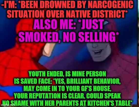 -I'm still be separated with cousers. | -I'M: *BEEN DROWNED BY NARCOGENIC SITUATION OVER NATIVE DISTRICT*; ALSO ME: *JUST SMOKED, NO SELLING*; YOUTH ENDED, IS MINE PERSON IS SAVED FACE: *YES, BRILLIANT BEHAVIOR, MAY COME IN TO YOUR GF'S HOUSE, YOUR REPUTATION IS CLEAR, COULD SPEAK NO SHAME WITH HER PARENTS AT KITCHEN'S TABLE* | image tagged in did me still have face,parents,gf,shameless,kitchen,board meeting | made w/ Imgflip meme maker