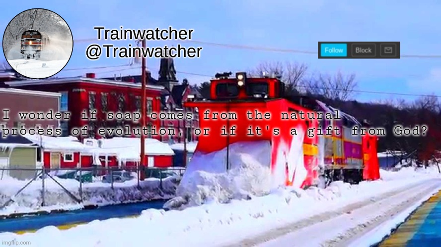 Trainwatcher Winter Temp | I wonder if soap comes from the natural process of evolution, or if it's a gift from God? | image tagged in trainwatcher winter temp | made w/ Imgflip meme maker