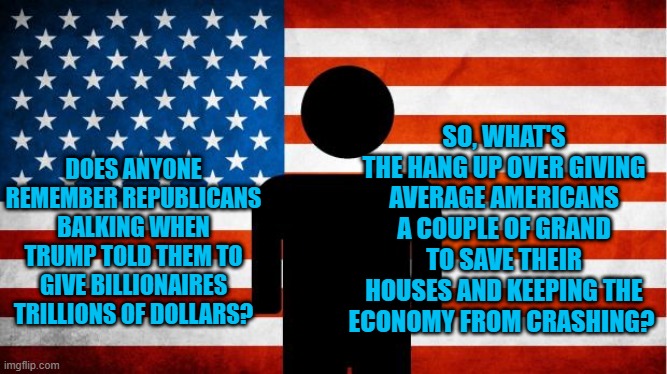 Republicans, The Friend Of the Working Billionaire! | SO, WHAT'S THE HANG UP OVER GIVING AVERAGE AMERICANS A COUPLE OF GRAND TO SAVE THEIR HOUSES AND KEEPING THE ECONOMY FROM CRASHING? DOES ANYONE REMEMBER REPUBLICANS BALKING WHEN TRUMP TOLD THEM TO GIVE BILLIONAIRES TRILLIONS OF DOLLARS? | image tagged in average american guy | made w/ Imgflip meme maker