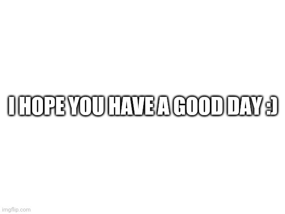 Blank White Template | I HOPE YOU HAVE A GOOD DAY :) | image tagged in blank white template | made w/ Imgflip meme maker