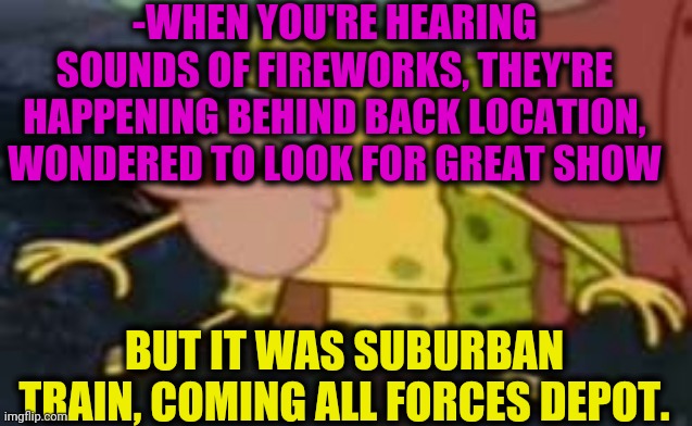 -Ears illusion. | -WHEN YOU'RE HEARING SOUNDS OF FIREWORKS, THEY'RE HAPPENING BEHIND BACK LOCATION, WONDERED TO LOOK FOR GREAT SHOW; BUT IT WAS SUBURBAN TRAIN, COMING ALL FORCES DEPOT. | image tagged in memes,spongegar,trains,home depot,fireworks,and now for something completely different | made w/ Imgflip meme maker