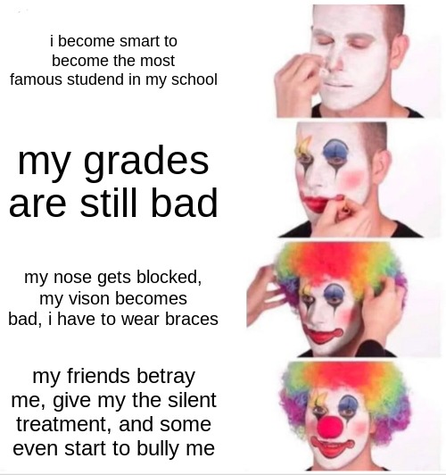 and yet it worked on albert einstien | i become smart to become the most famous studend in my school; my grades are still bad; my nose gets blocked, my vison becomes bad, i have to wear braces; my friends betray me, give my the silent treatment, and some even start to bully me | image tagged in memes,clown applying makeup | made w/ Imgflip meme maker