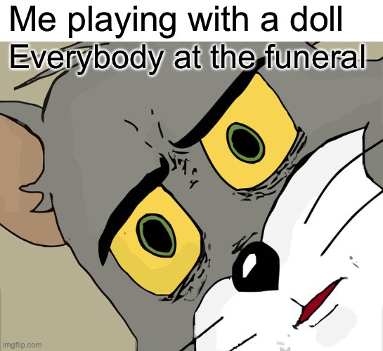 Everybody when I play with a doll at the funeral | Me playing with a doll; Everybody at the funeral | image tagged in blank white template,memes,unsettled tom,meme,funny,dark humor | made w/ Imgflip meme maker