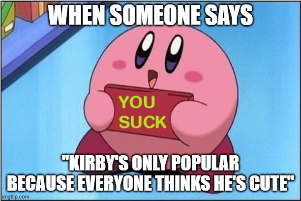 That's not true, the games are awesome. | WHEN SOMEONE SAYS; "KIRBY'S ONLY POPULAR BECAUSE EVERYONE THINKS HE'S CUTE" | image tagged in kirby says you suck,nobody cares,stfu | made w/ Imgflip meme maker