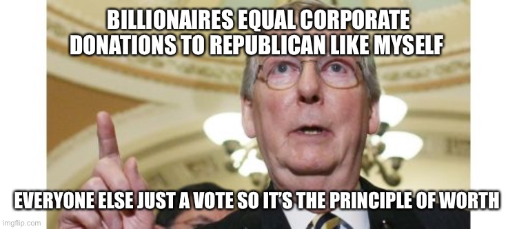 Mitch McConnell Meme | BILLIONAIRES EQUAL CORPORATE DONATIONS TO REPUBLICAN LIKE MYSELF EVERYONE ELSE JUST A VOTE SO IT’S THE PRINCIPLE OF WORTH | image tagged in memes,mitch mcconnell | made w/ Imgflip meme maker