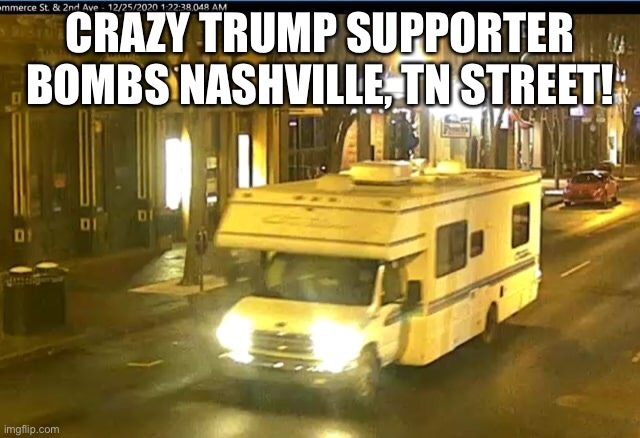 Suicide bombing suspected in Nashville explosion as investigators search home south of the city. | CRAZY TRUMP SUPPORTER BOMBS NASHVILLE, TN STREET! | image tagged in donald trump,suicide,domestic terrorist,trump supporters,basket of deplorables,trumptard | made w/ Imgflip meme maker