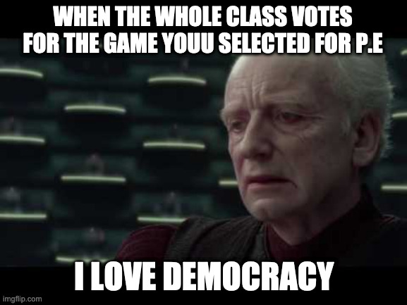 Palpatine (Star Wars) - I Love Democracy | WHEN THE WHOLE CLASS VOTES FOR THE GAME YOUU SELECTED FOR P.E; I LOVE DEMOCRACY | image tagged in palpatine star wars - i love democracy | made w/ Imgflip meme maker