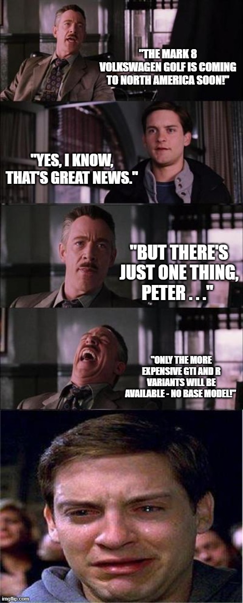 Peter Parker Jonah Jameson Mark 8 Golf | "THE MARK 8 VOLKSWAGEN GOLF IS COMING TO NORTH AMERICA SOON!"; "YES, I KNOW, THAT'S GREAT NEWS."; "BUT THERE'S JUST ONE THING, PETER . . ."; "ONLY THE MORE EXPENSIVE GTI AND R VARIANTS WILL BE AVAILABLE - NO BASE MODEL!" | image tagged in memes,peter parker,peter parker cry,j jonah jameson,mark 8 golf,bring the base vw golf 8 to north america | made w/ Imgflip meme maker