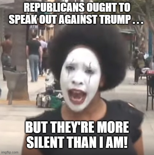 Crazy Mime Lady Trump | REPUBLICANS OUGHT TO SPEAK OUT AGAINST TRUMP . . . BUT THEY'RE MORE SILENT THAN I AM! | image tagged in crazy mime lady,donald trump | made w/ Imgflip meme maker