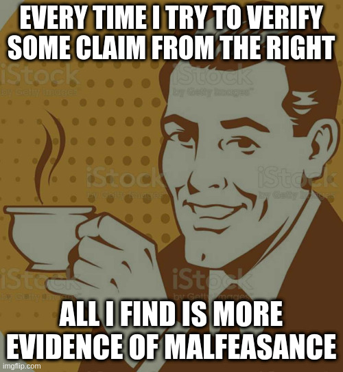 Needed to make this as a stock reply | EVERY TIME I TRY TO VERIFY SOME CLAIM FROM THE RIGHT; ALL I FIND IS MORE EVIDENCE OF MALFEASANCE | image tagged in mug approval | made w/ Imgflip meme maker