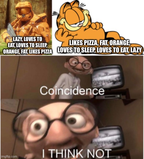 Idk | LAZY, LOVES TO EAT, LOVES TO SLEEP, ORANGE, FAT, LIKES PIZZA; LIKES PIZZA, FAT, ORANGE, LOVES TO SLEEP, LOVES TO EAT, LAZY | image tagged in coincidence i think not,grif,garfield | made w/ Imgflip meme maker