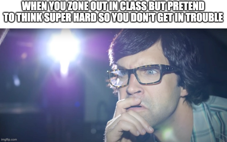 WHEN YOU ZONE OUT IN CLASS BUT PRETEND TO THINK SUPER HARD SO YOU DON'T GET IN TROUBLE | image tagged in school sucks | made w/ Imgflip meme maker