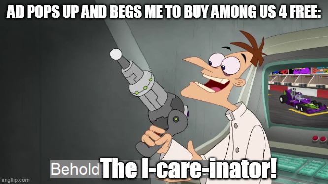 this is very relatable to me | AD POPS UP AND BEGS ME TO BUY AMONG US 4 FREE:; The I-care-inator! | image tagged in the i don't care inator | made w/ Imgflip meme maker