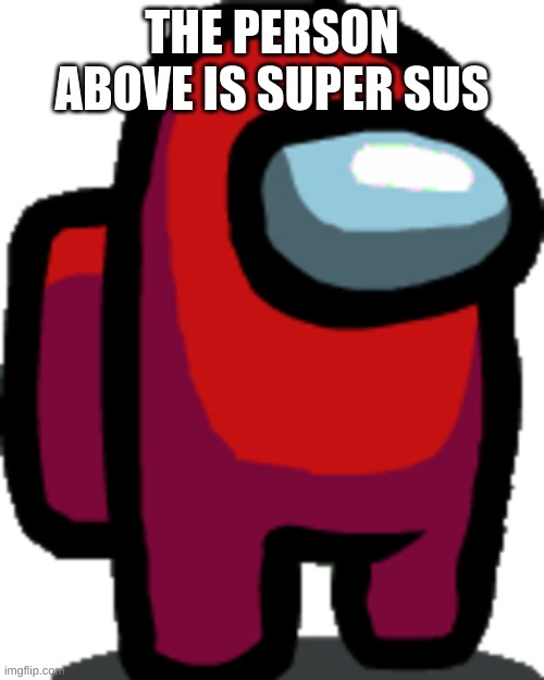 Among us red crewmate | THE PERSON ABOVE IS SUPER SUS | image tagged in among us red crewmate | made w/ Imgflip meme maker