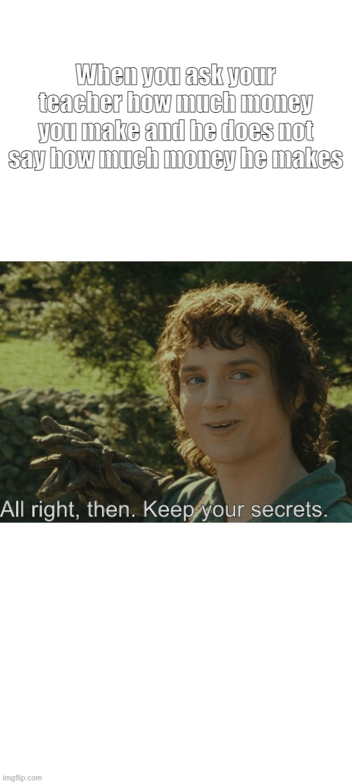 BIG | When you ask your teacher how much money you make and he does not say how much money he makes | image tagged in all right then keep your secrets | made w/ Imgflip meme maker
