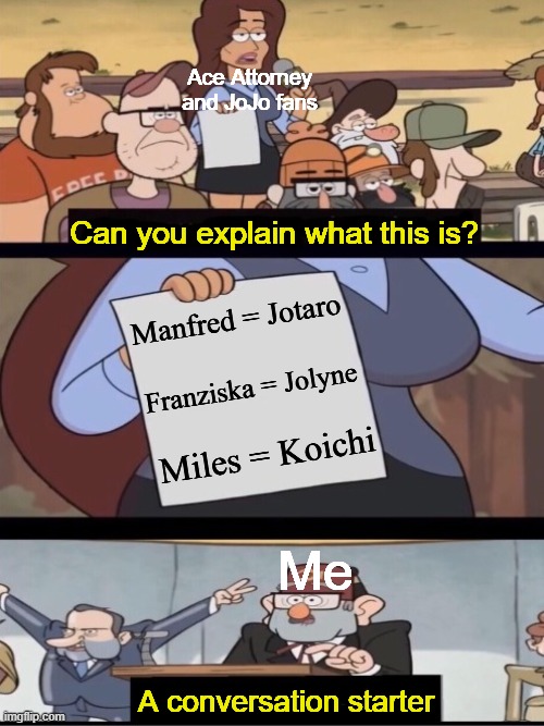 It's true though | Ace Attorney and JoJo fans; Can you explain what this is? Manfred = Jotaro; Franziska = Jolyne; Miles = Koichi; Me; A conversation starter | image tagged in can you explain what this is gravity falls,gravity falls,gravity falls meme,jojo's bizarre adventure,jojo meme,ace attorney | made w/ Imgflip meme maker