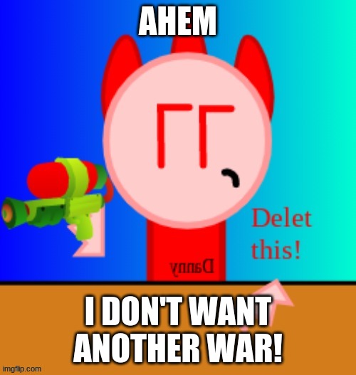 Danny delet this | AHEM; I DON'T WANT ANOTHER WAR! | image tagged in danny delet this | made w/ Imgflip meme maker