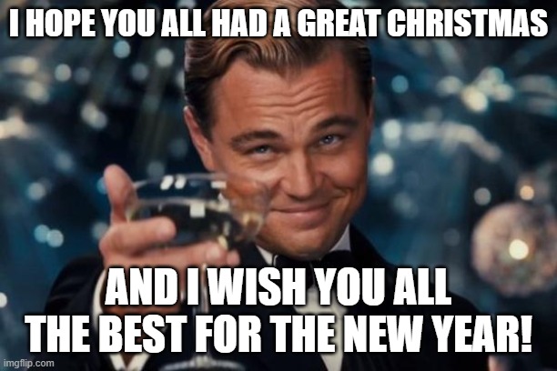 Leonardo Dicaprio Cheers Meme | I HOPE YOU ALL HAD A GREAT CHRISTMAS; AND I WISH YOU ALL THE BEST FOR THE NEW YEAR! | image tagged in memes,leonardo dicaprio cheers | made w/ Imgflip meme maker
