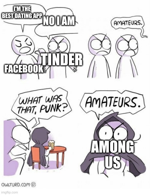 Ya know, It's true | I'M THE BEST DATING APP; NO I AM; FACEBOOK; TINDER; AMONG US | image tagged in amateurs | made w/ Imgflip meme maker