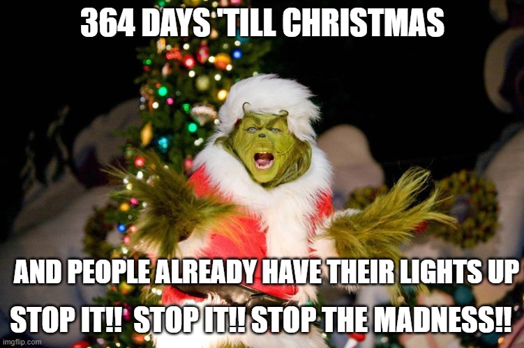 Christmas Grinch |  364 DAYS 'TILL CHRISTMAS; AND PEOPLE ALREADY HAVE THEIR LIGHTS UP; STOP IT!!  STOP IT!! STOP THE MADNESS!! | image tagged in christmas grinch | made w/ Imgflip meme maker
