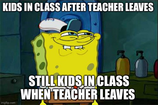 KIDS IN CLASS AFTER TEACHER LEAVES STILL KIDS IN CLASS WHEN TEACHER LEAVES | image tagged in memes,don't you squidward | made w/ Imgflip meme maker