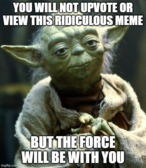 Star Wars Yoda | YOU WILL NOT UPVOTE OR VIEW THIS RIDICULOUS MEME; BUT THE FORCE WILL BE WITH YOU | image tagged in memes,star wars yoda | made w/ Imgflip meme maker