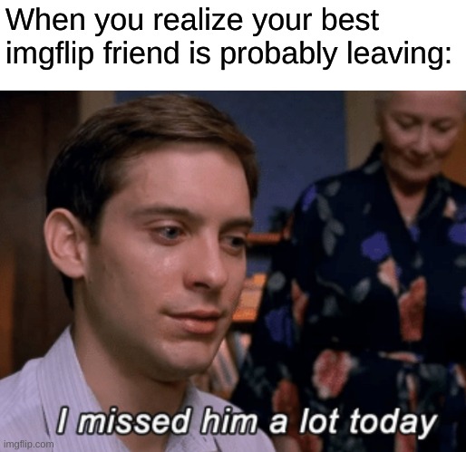 Please don't go. | When you realize your best imgflip friend is probably leaving: | image tagged in i missed him a lot today | made w/ Imgflip meme maker
